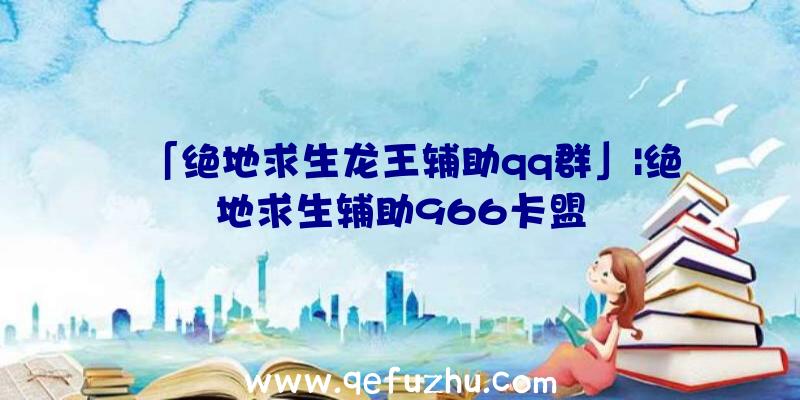 「绝地求生龙王辅助qq群」|绝地求生辅助966卡盟